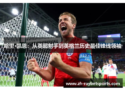 哈里·凯恩：从英超射手到英格兰历史最佳锋线领袖