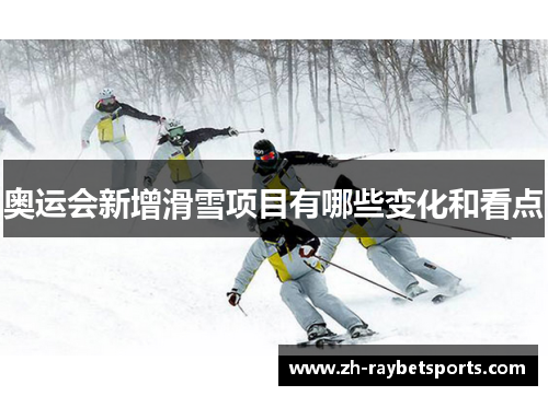 奥运会新增滑雪项目有哪些变化和看点